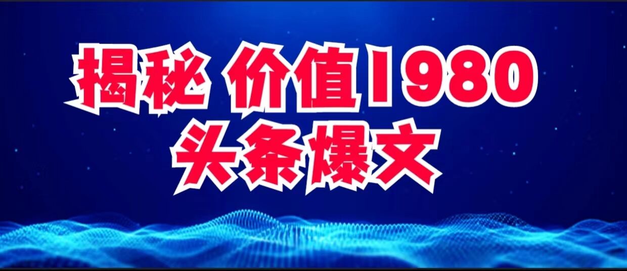价值 1980 头条爆文项目玩法拆解，利用 AI 写文案，有播放量就有收益-轻创副业圈