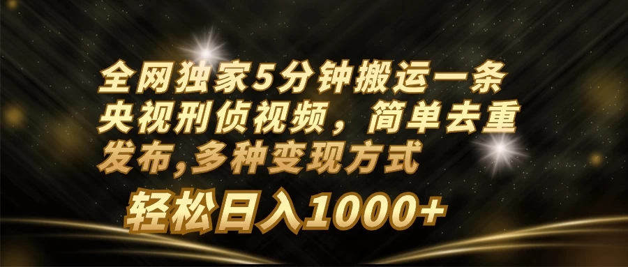 全网独家5分钟搬运一条央视刑侦视频，简单去重发布，多种变现方式，轻松日入1000+-轻创副业圈
