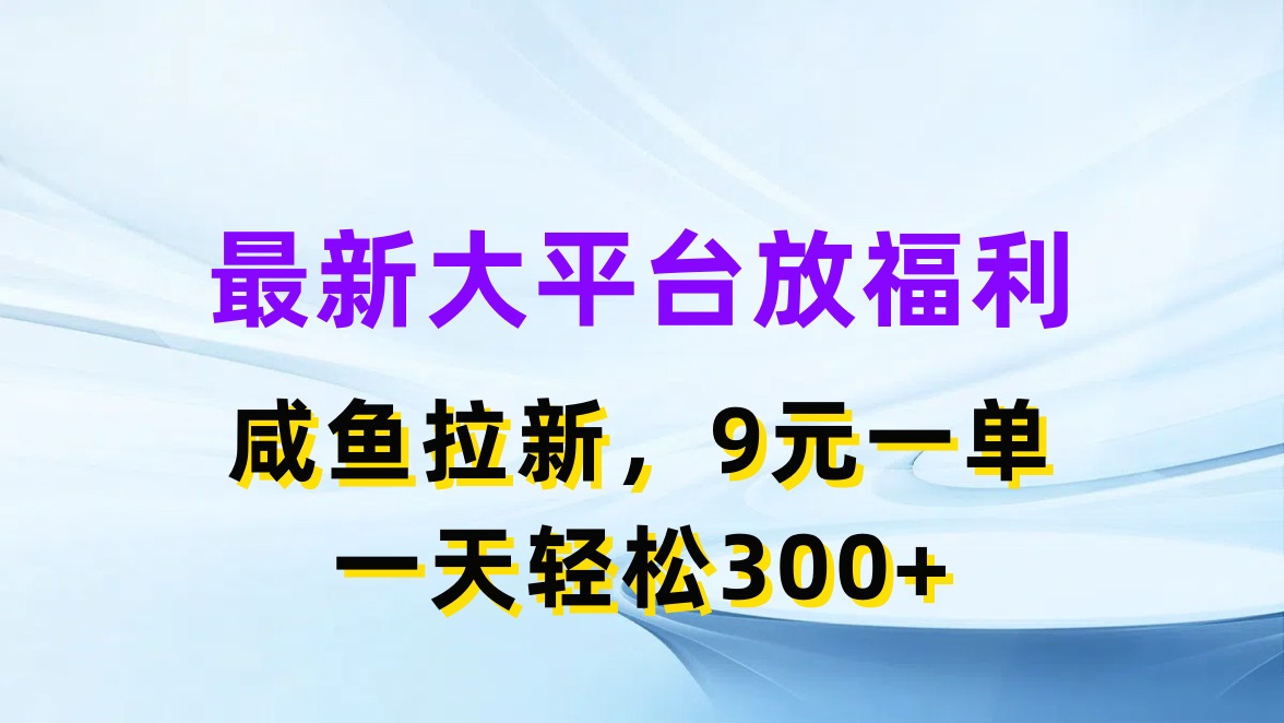 最新大平台放福利，咸鱼拉新，9元一单，轻轻松松一天300+-轻创副业圈