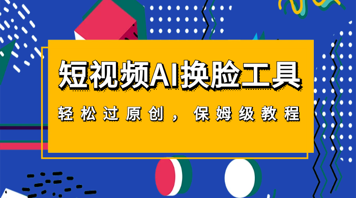 短视频 AI 换脸工具，轻松过原创，保姆级别 AI 换脸教程-轻创副业圈
