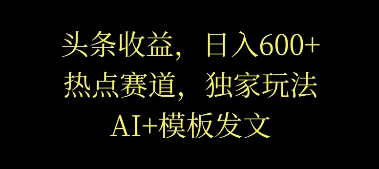 头条收益，日入600+，热点赛道，AI+模板发文篇篇爆文，适合新老手-轻创副业圈