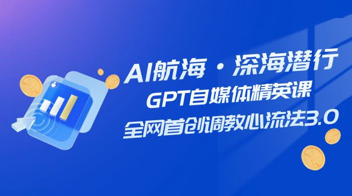 AI 航海·深海潜行，GPT 自媒体精英课，全网首创调教心流法 3.0（ 20 节课）-轻创副业圈