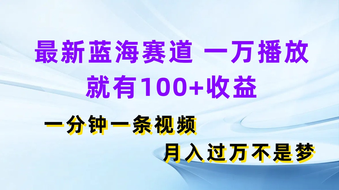 最新蓝海赛道，一万播放就有100+收益，一分钟一条视频，月入过万不是梦-轻创副业圈