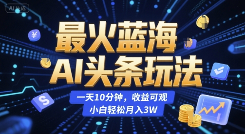 最火蓝海AI头条玩法，一天10分钟，收益可观，小白轻松月入3W【揭秘】-轻创副业圈
