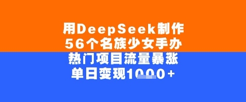 用DeepSeek制作56个名族少女手办，单日变现几张，热门项目流量暴涨-轻创副业圈