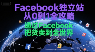 Facebook独立站从0到1全攻略，通过FacebboK把货卖到全世界-轻创副业圈