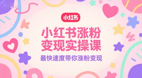 小红书涨粉变现实操课，最快速度带你涨粉变现-轻创副业圈