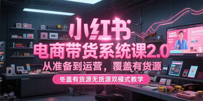 小红书电商带货系统课2.0，从准备到运营，覆盖有货源无货源双模式教学-轻创副业圈