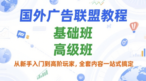 国外广告联盟教程，基础班和高级班，从新手入门到高阶玩家，全套内容一站式搞定-轻创副业圈