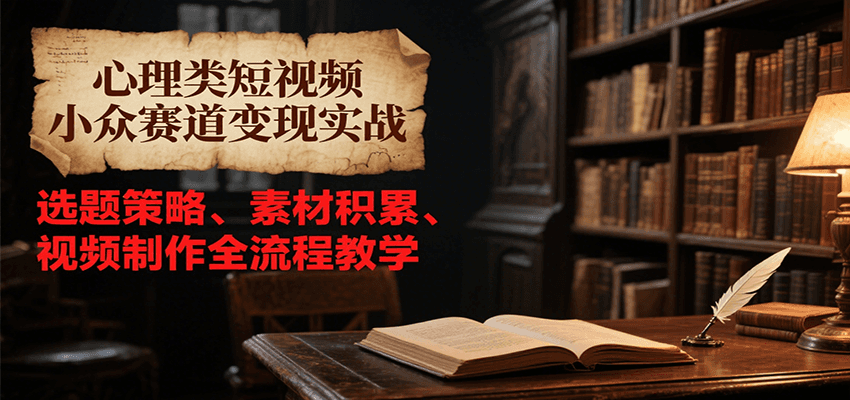 心理类短视频小众赛道变现实战，选题策略、素材积累、视频制作全流程教学-轻创副业圈