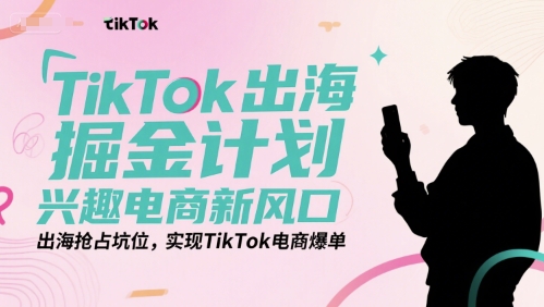 TikTok出海掘金计划，兴趣电商新风口，出海抢占坑位，实现TikTok电商爆单-轻创副业圈