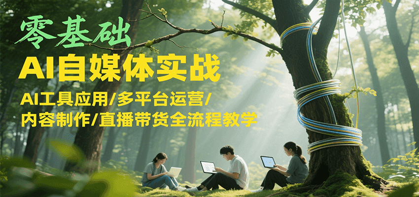 零基础AI自媒体实战，AI工具应用/多平台运营/内容制作/直播带货全流程教学-轻创副业圈