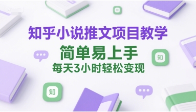 知乎小说推文项目教学，简单易上手，每天3小时轻松变现-轻创副业圈