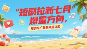 短剧拉新七月爆量方向，短剧推广暑期冲量指南-轻创副业圈