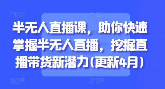半无人直播课，助你快速掌握半无人直播，挖掘直播带货新潜力(更新7月)-轻创副业圈