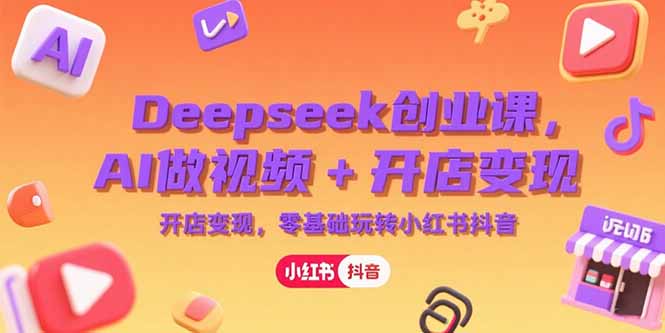 Deepseek创业课，AI做视频+开店变现，零基础玩转小红书抖音-轻创副业圈