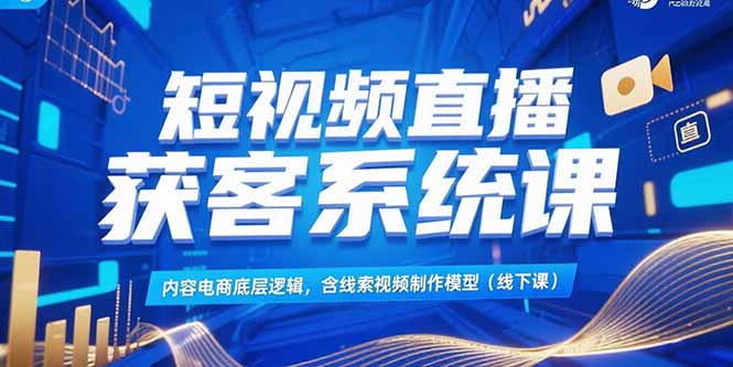 短视频直播获客系统课，内容电商底层逻辑，含线索视频制作模型(线下课-轻创副业圈