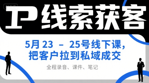 IP线索获客5月23-25号线下课，把客户拉到私域成交(录音+课件+笔记)-轻创副业圈