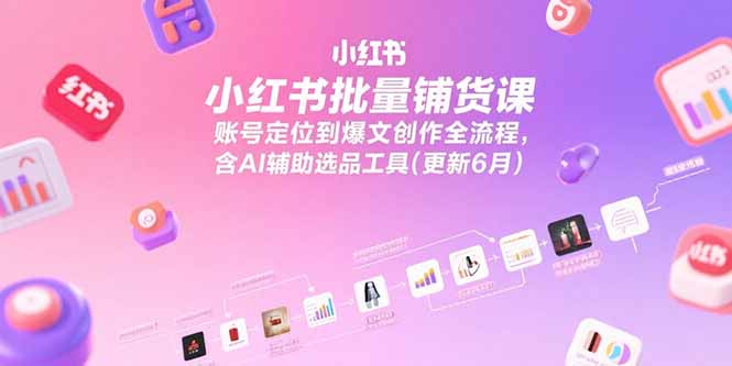 小红书批量铺货课，账号定位到爆文创作全流程，含AI辅助选品工具(更新6月-轻创副业圈