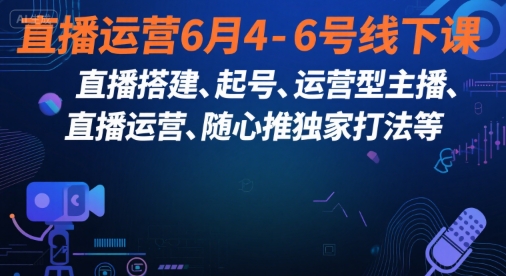 直播运营6月4-6号线下课，‬直播搭建、起号、运营型主播、直播运‬营、随心推独家打法等-轻创副业圈