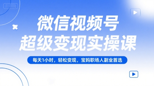 微信视频号超级变现实操课，每天1小时，轻松变现，宝妈职场人副业首选-轻创副业圈