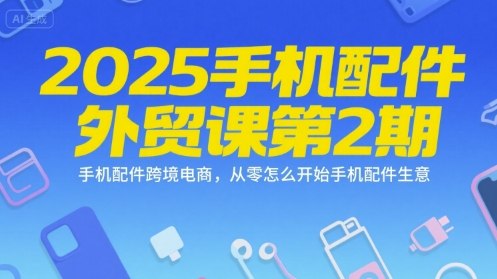 2025手机配件外贸课第2期，手机配件跨境电商，从零怎么开始手机配件生意-轻创副业圈