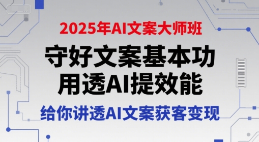 2025年AI文案大师班，守好文案基本功，用透AI提效能，给你讲透AI文案获客变现-轻创副业圈