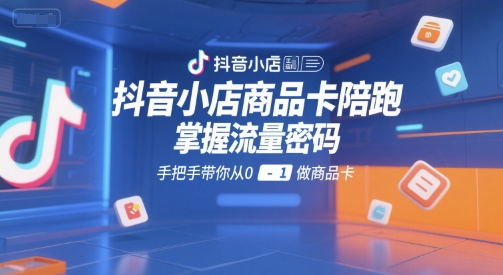 抖音小店商品卡陪跑，掌握流量密码，手把手带你从0-1做商品卡-轻创副业圈