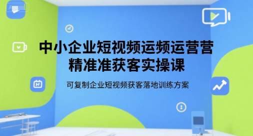 中小企业短视频运营精准获客实操课，可复制企业短视频获客落地训练方案-轻创副业圈