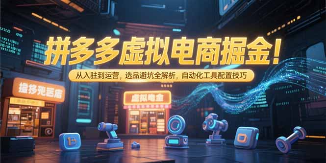 拼多多虚拟电商掘金：从入驻到运营，选品避坑全解析，自动化工具配置技巧-轻创副业圈