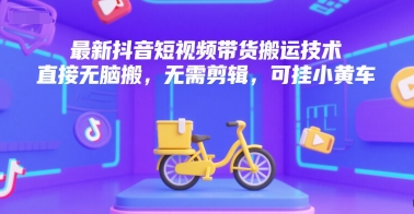 最新抖音短视频带货搬运技术，直接无脑搬，无需剪辑，可挂小黄车-轻创副业圈