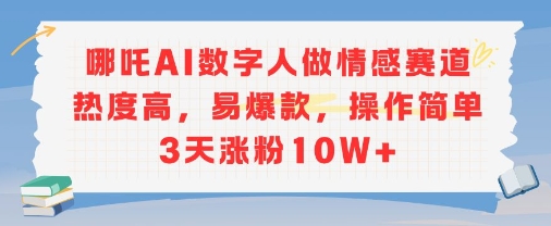 哪吒AI数字人做情感赛道热度高，易爆款，操作简单3天涨粉10W+-轻创副业圈