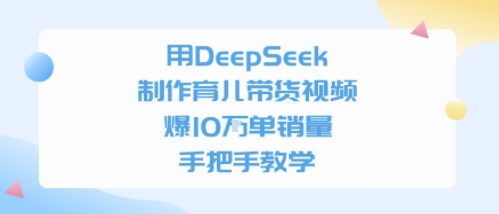 用DeepSeek制作育儿带货视频，手把手教学，爆10W单销量-轻创副业圈