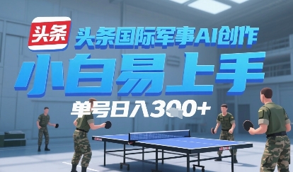 今日头条国际军事AI写作，单号每天轻松3张+-轻创副业圈