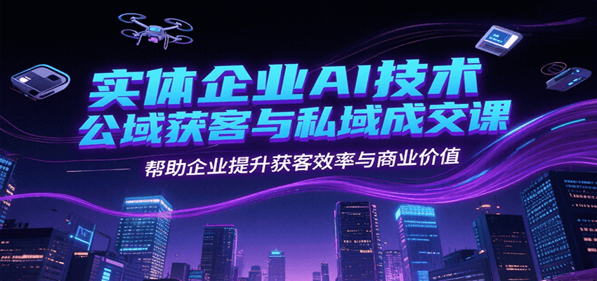实体企业AI技术公域获客与私域成交课，帮助企业提升获客效率与商业价值-轻创副业圈