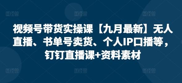 视频号带货实操课【25年7月最新】无人直播、书单号卖货、个人IP口播等，钉钉直播课+资料素材-轻创副业圈