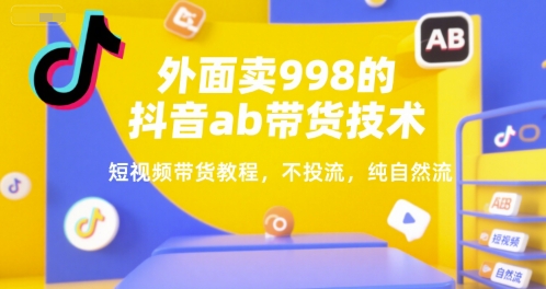外面卖998的抖音ab带货技术，短视频带货教程，不投流，纯自然流-轻创副业圈