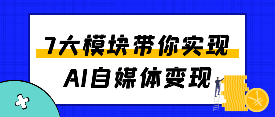 7大模块带你实现AI自媒体变现-轻创副业圈