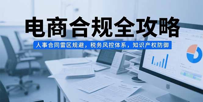 电商合规全攻略，人事合同雷区规避，税务风控体系，知识产权防御-轻创副业圈