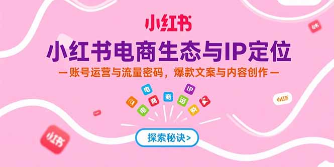 小红书电商生态与IP定位，账号运营与流量密码，爆款文案与内容创作-轻创副业圈