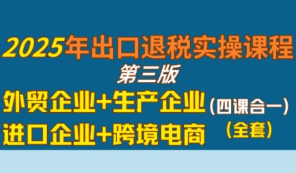 崔sir·出口退税实操-外贸企业+生产企业+跨境电商+进口企业(四课合一)-轻创副业圈