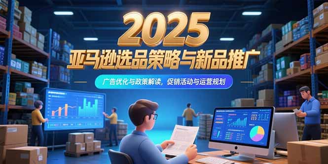 2025亚马逊选品策略与新品推广，广告优化与政策解读，促销活动与运营规划-轻创副业圈