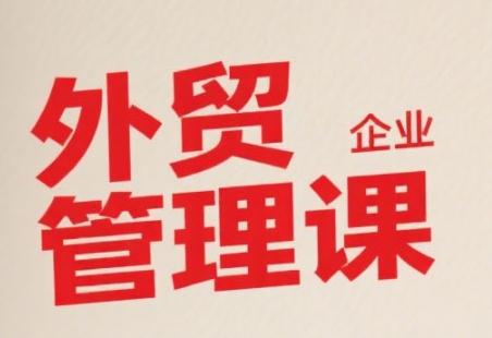 中小外贸企业管理课，系统性强，直击痛点，助企业全面提升管理智慧-轻创副业圈
