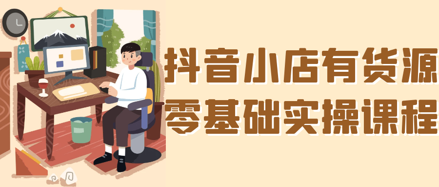 抖音小店有货源零基础实操课程-轻创副业圈