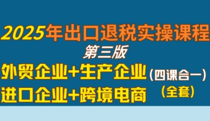 2025年出口退税实操课程，外贸企业+生产企业+进口企业+跨境电商-轻创副业圈