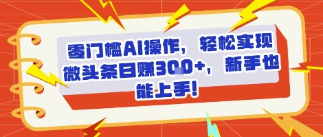 零门槛AI操作，轻松实现微头条日入3张+，新手也能上手!-轻创副业圈