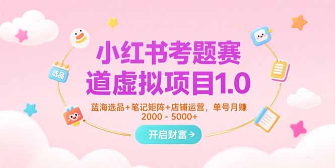 小红书考题赛道虚拟项目1.0，蓝海选品+笔记矩阵+店铺运营，单号月赚5000+-轻创副业圈