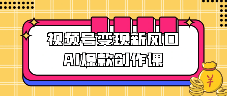 视频号变现新风口AI爆款创作课-轻创副业圈