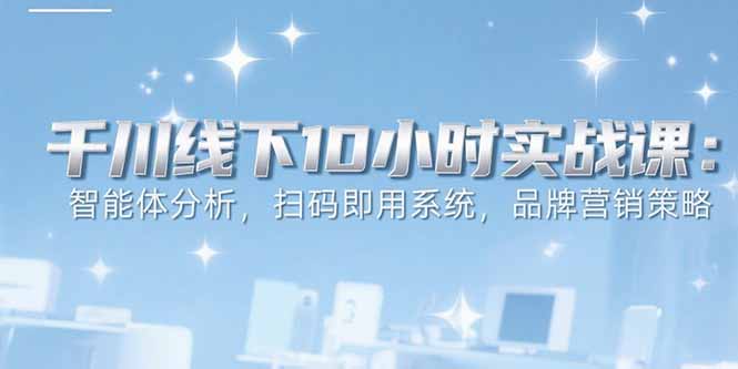 6月千川线下10小时实战课：智能体分析，扫码即用系统，品牌营销策略-轻创副业圈