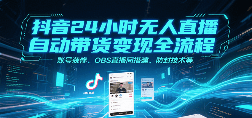 抖音24小时无人直播自动带货变现全流程，账号装修、OBS直播间搭建、防封技术等-轻创副业圈